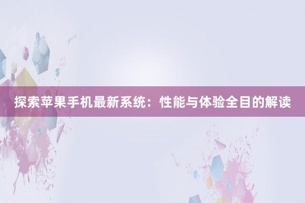 探索苹果手机最新系统：性能与体验全目的解读